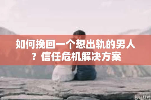 如何挽回一个想出轨的男人？信任危机解决方案