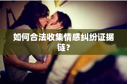 如何合法收集情感纠纷证据链? 如何合法收集情感纠纷证据链?