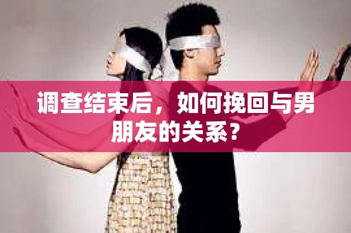 调查结束后，如何挽回与男朋友的关系？