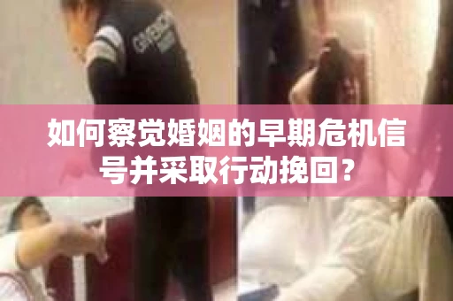如何察觉婚姻的早期危机信号并采取行动挽回？