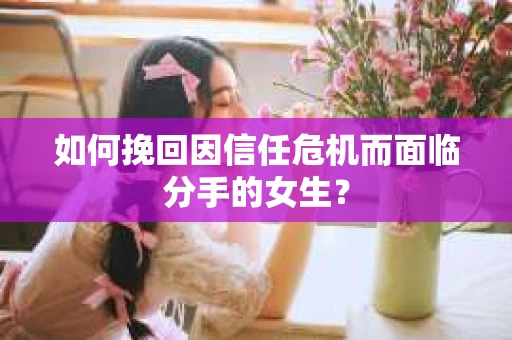 如何挽回因信任危机而面临分手的女生? 如何挽回因信任危机而面临分手的女生?