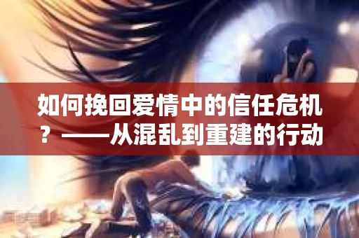 如何挽回爱情中的信任危机?——从混乱到重建的行动指南 如何挽回爱情中的信任危机?——从混乱到重建的行动指南