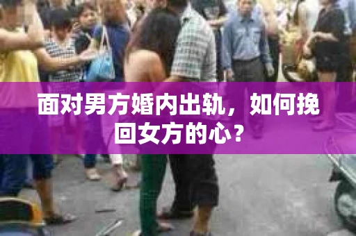 面对男方婚内出轨,如何挽回女方的心? 面对男方婚内出轨,如何挽回女方的心?
