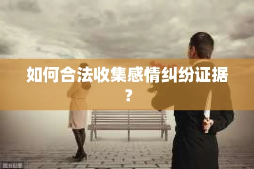 如何合法收集感情纠纷证据？