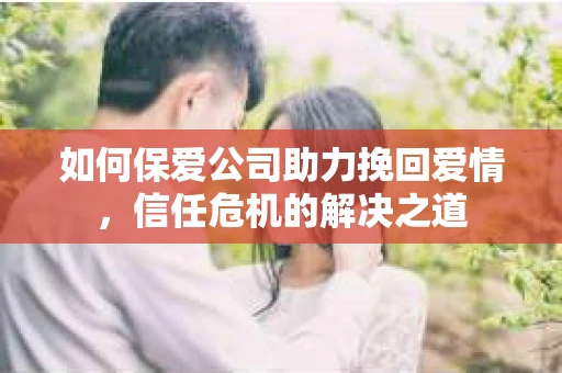 如何保爱公司助力挽回爱情，信任危机的解决之道