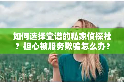 如何选择靠谱的私家侦探社？担心被服务欺骗怎么办？