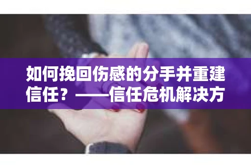 如何挽回伤感的分手并重建信任?——信任危机解决方案 如何挽回伤感的分手并重建信任?——信任危机解决方案