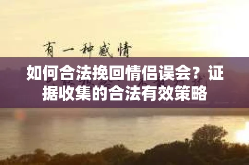 如何合法挽回情侣误会?证据收集的合法有效策略 如何合法挽回情侣误会?证据收集的合法有效策略