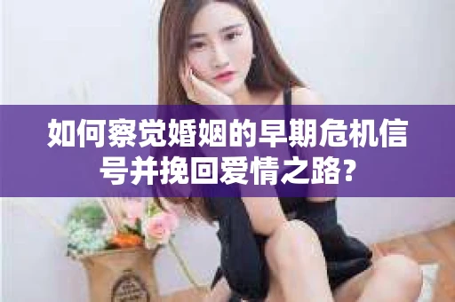 如何察觉婚姻的早期危机信号并挽回爱情之路？