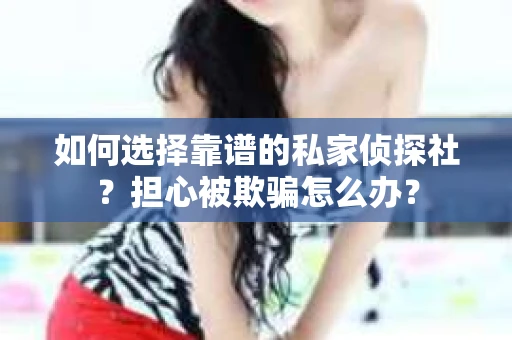 如何选择靠谱的私家侦探社？担心被欺骗怎么办？