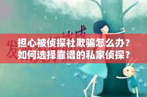 担心被侦探社欺骗怎么办？如何选择靠谱的私家侦探？