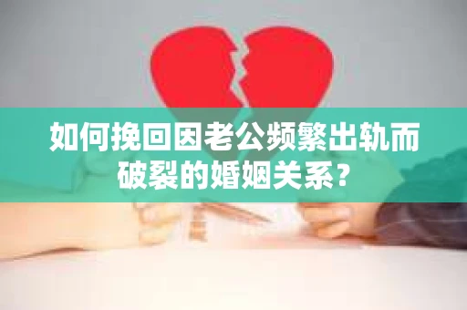 如何挽回因老公频繁出轨而破裂的婚姻关系？