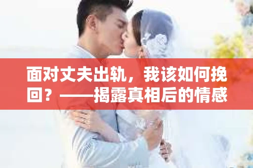 面对丈夫出轨，我该如何挽回？——揭露真相后的情感疗愈与人生决策
