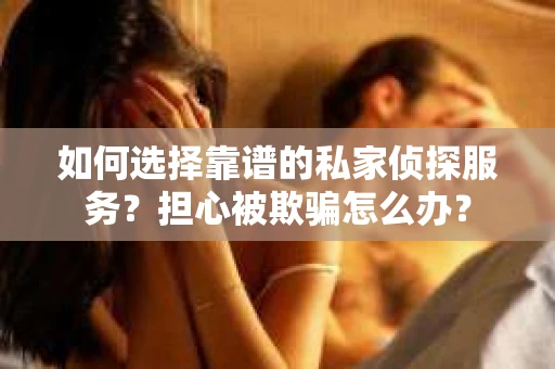 如何选择靠谱的私家侦探服务？担心被欺骗怎么办？