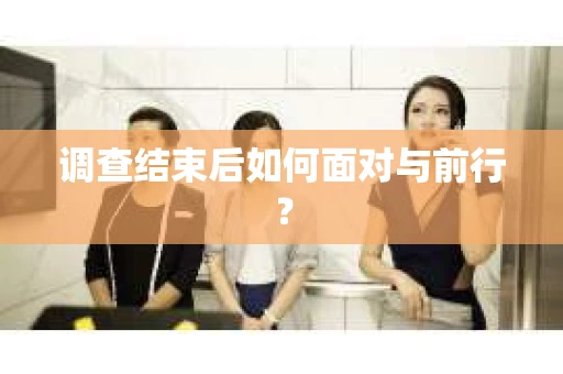 调查结束后如何面对与前行? 调查结束后如何面对与前行?