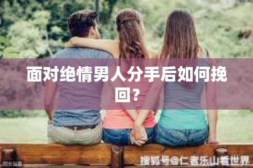 面对绝情男人分手后如何挽回? 面对绝情男人分手后如何挽回?