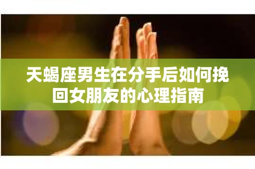 天蝎座男生在分手后如何挽回女朋友的心理指南 天蝎座男生在分手后如何挽回女朋友的心理指南