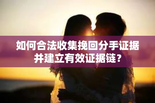如何合法收集挽回分手证据并建立有效证据链？