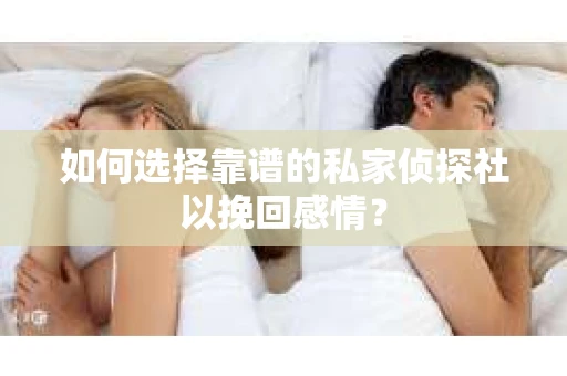 如何选择靠谱的私家侦探社以挽回感情? 如何选择靠谱的私家侦探社以挽回感情?