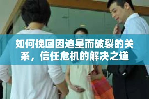 如何挽回因追星而破裂的关系，信任危机的解决之道