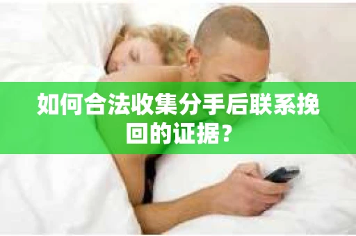 如何合法收集分手后联系挽回的证据？