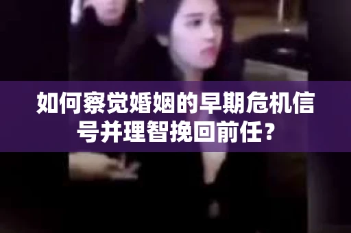 如何察觉婚姻的早期危机信号并理智挽回前任？