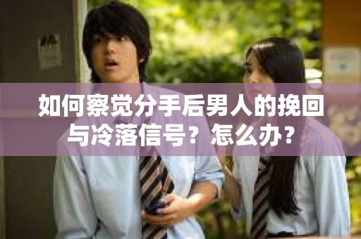 如何察觉分手后男人的挽回与冷落信号？怎么办？