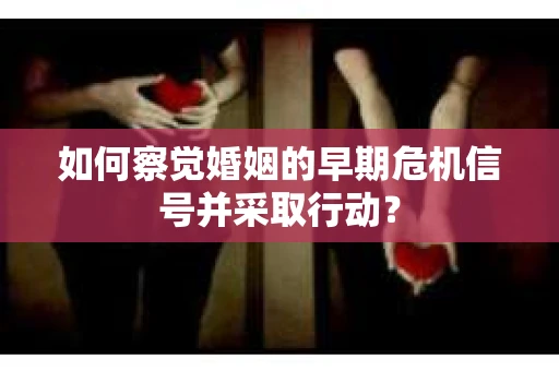 如何察觉婚姻的早期危机信号并采取行动？