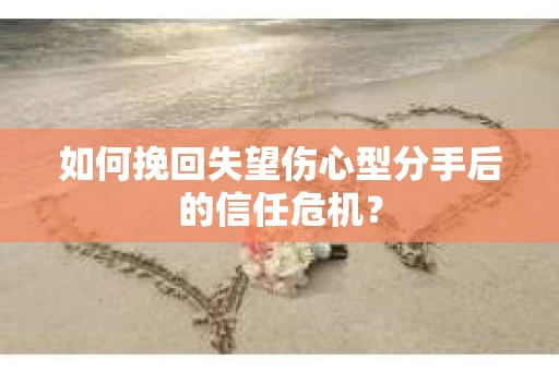 如何挽回失望伤心型分手后的信任危机？