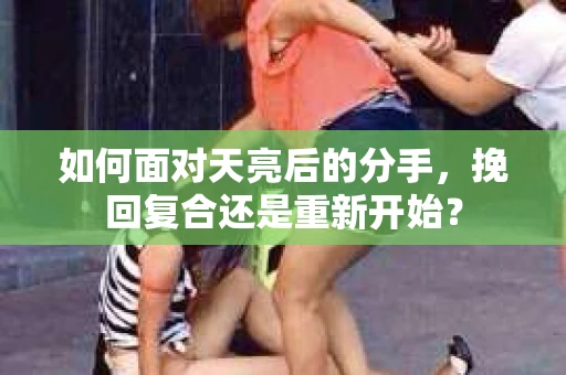如何面对天亮后的分手，挽回复合还是重新开始？
