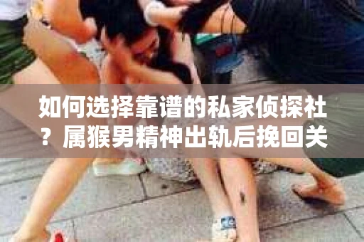 如何选择靠谱的私家侦探社?属猴男精神出轨后挽回关系的关键一步 如何选择靠谱的私家侦探社?属猴男精神出轨后挽回关系的关键一步