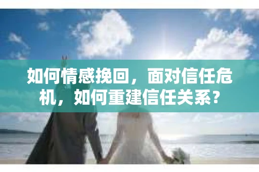 如何情感挽回,面对信任危机,如何重建信任关系? 如何情感挽回,面对信任危机,如何重建信任关系?