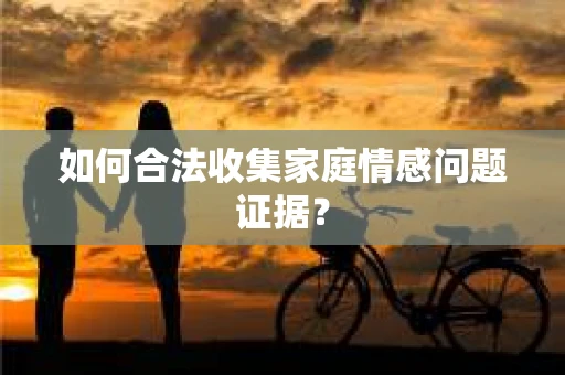 如何合法收集家庭情感问题证据？