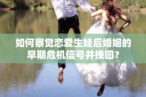 如何察觉恋爱生娃后婚姻的早期危机信号并挽回？