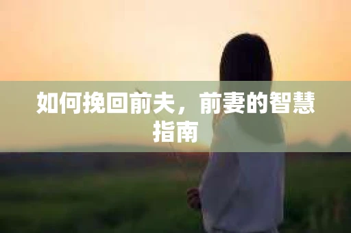 如何挽回前夫,前妻的智慧指南 如何挽回前夫,前妻的智慧指南