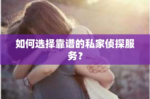 如何选择靠谱的私家侦探服务？