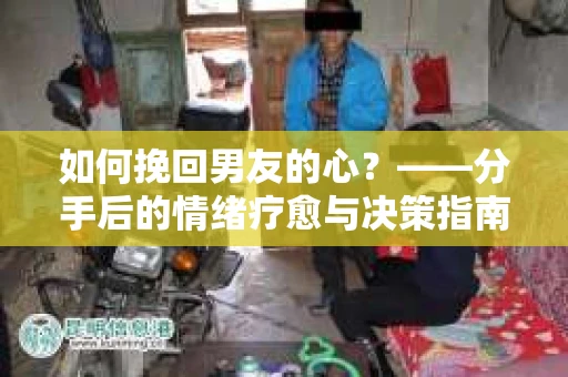 如何挽回男友的心?——分手后的情绪疗愈与决策指南 如何挽回男友的心?——分手后的情绪疗愈与决策指南