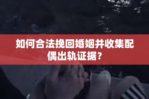 如何合法挽回婚姻并收集配偶出轨证据？