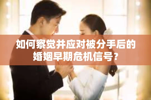 如何察觉并应对被分手后的婚姻早期危机信号? 如何察觉并应对被分手后的婚姻早期危机信号?