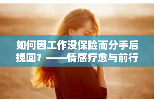 如何因工作没保险而分手后挽回?——情感疗愈与前行计划 如何因工作没保险而分手后挽回?——情感疗愈与前行计划
