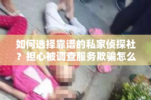 如何选择靠谱的私家侦探社？担心被调查服务欺骗怎么办？