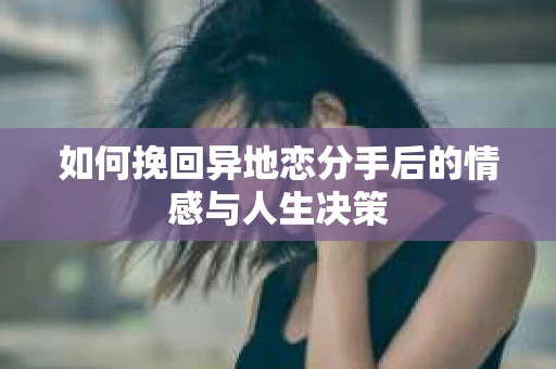 如何挽回异地恋分手后的情感与人生决策