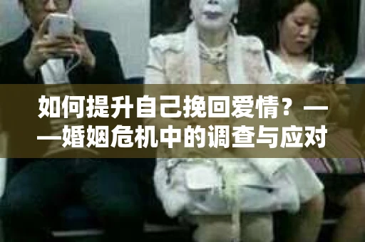 如何提升自己挽回爱情？——婚姻危机中的调查与应对策略