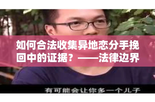 如何合法收集异地恋分手挽回中的证据？——法律边界内的取证策略