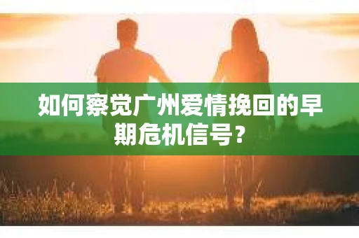如何察觉广州爱情挽回的早期危机信号？