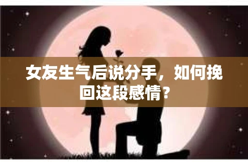 女友生气后说分手，如何挽回这段感情？