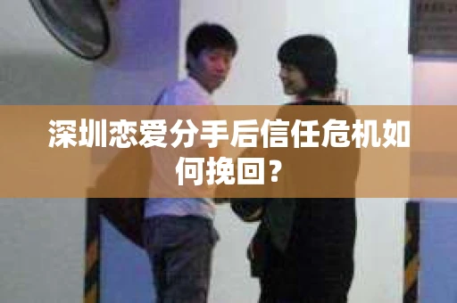 深圳恋爱分手后信任危机如何挽回? 深圳恋爱分手后信任危机如何挽回?
