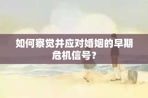 如何察觉并应对婚姻的早期危机信号？