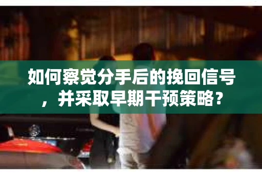 如何察觉分手后的挽回信号，并采取早期干预策略？
