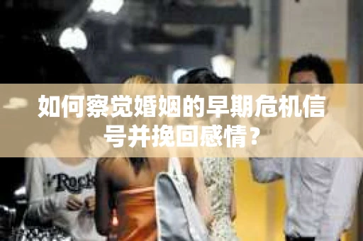 如何察觉婚姻的早期危机信号并挽回感情？